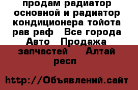 продам радиатор основной и радиатор кондиционера тойота рав раф - Все города Авто » Продажа запчастей   . Алтай респ.